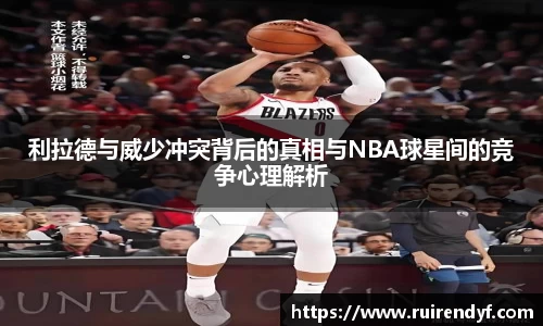 利拉德与威少冲突背后的真相与NBA球星间的竞争心理解析